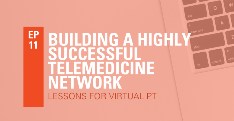 Episode 11: Building A Highly Successful Telemedicine Network: Lessons for Virtual Physical Therapy
